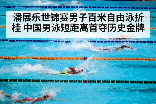 潘展乐世锦赛男子百米自由泳折桂 中国男泳短距离首夺历史金牌