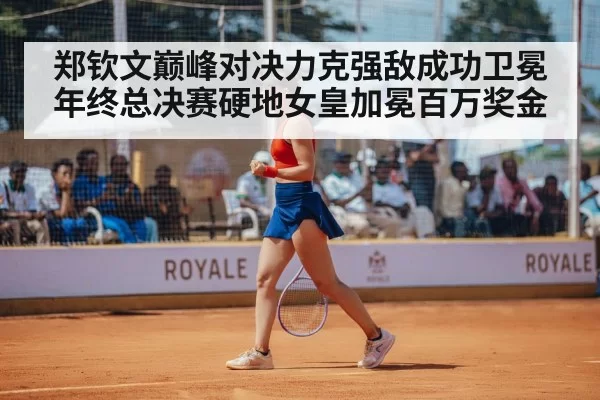 郑钦文巅峰对决力克强敌成功卫冕年终总决赛硬地女皇加冕百万奖金